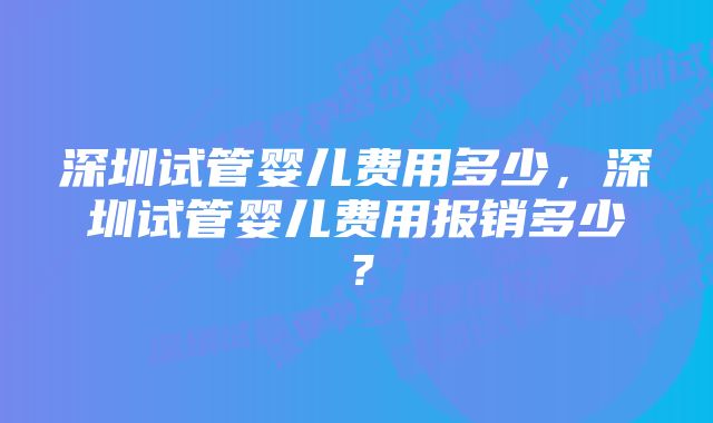 深圳试管婴儿费用多少，深圳试管婴儿费用报销多少？