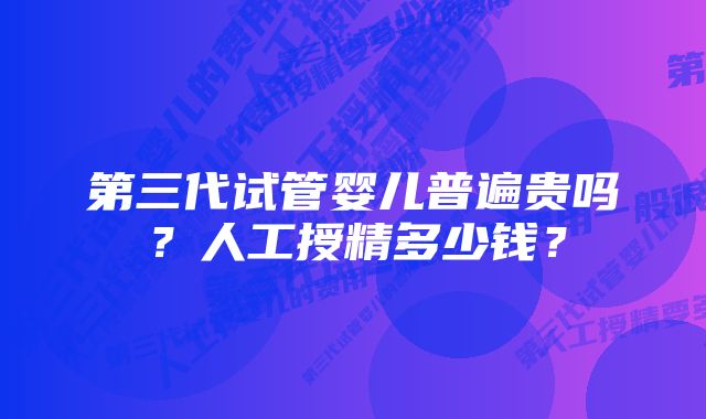 第三代试管婴儿普遍贵吗？人工授精多少钱？