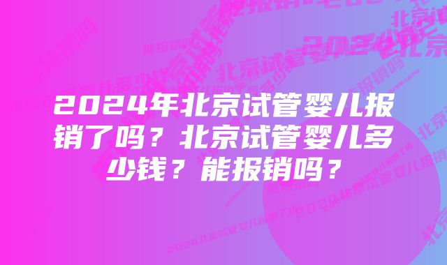 2024年北京试管婴儿报销了吗？北京试管婴儿多少钱？能报销吗？