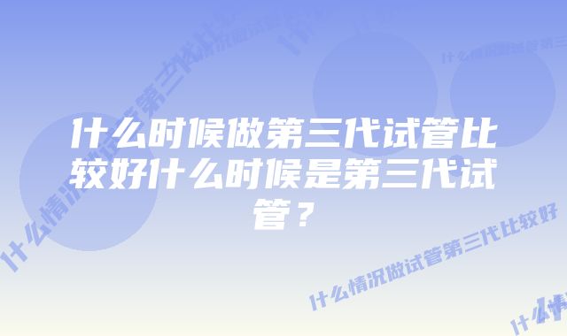 什么时候做第三代试管比较好什么时候是第三代试管？