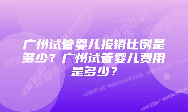 广州试管婴儿报销比例是多少？广州试管婴儿费用是多少？