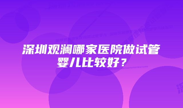 深圳观澜哪家医院做试管婴儿比较好？