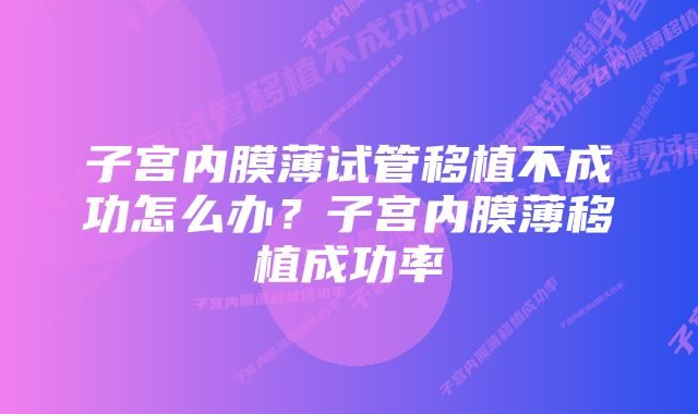 子宫内膜薄试管移植不成功怎么办？子宫内膜薄移植成功率