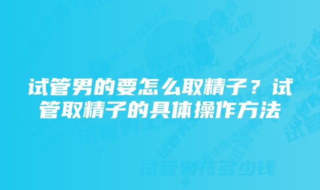 试管男的要怎么取精子？试管取精子的具体操作方法