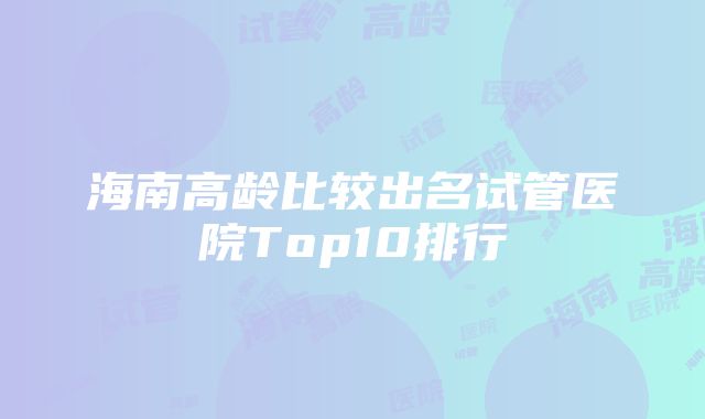 海南高龄比较出名试管医院Top10排行