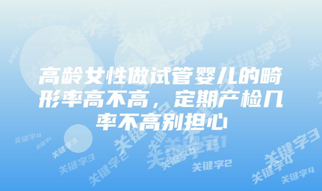 高龄女性做试管婴儿的畸形率高不高，定期产检几率不高别担心