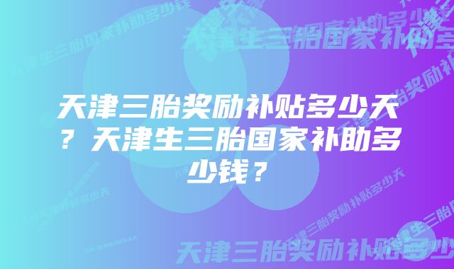 天津三胎奖励补贴多少天？天津生三胎国家补助多少钱？