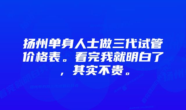 扬州单身人士做三代试管价格表。看完我就明白了，其实不贵。