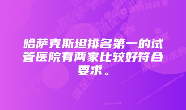 哈萨克斯坦排名第一的试管医院有两家比较好符合要求。