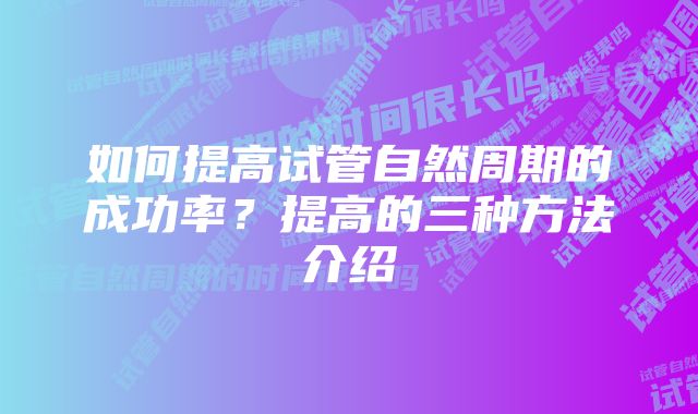 如何提高试管自然周期的成功率？提高的三种方法介绍