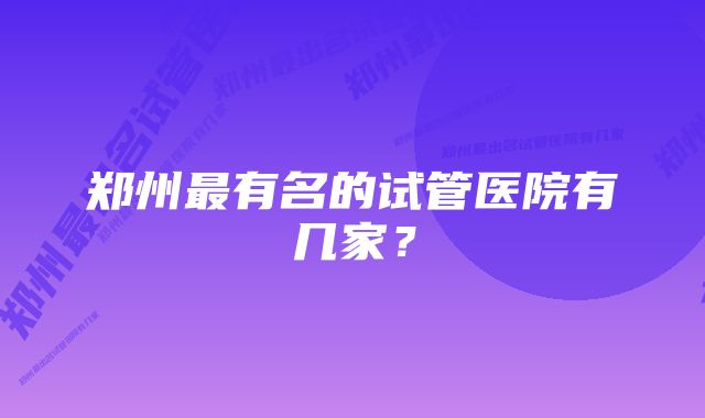 郑州最有名的试管医院有几家？