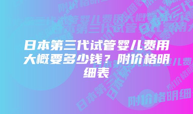 日本第三代试管婴儿费用大概要多少钱？附价格明细表