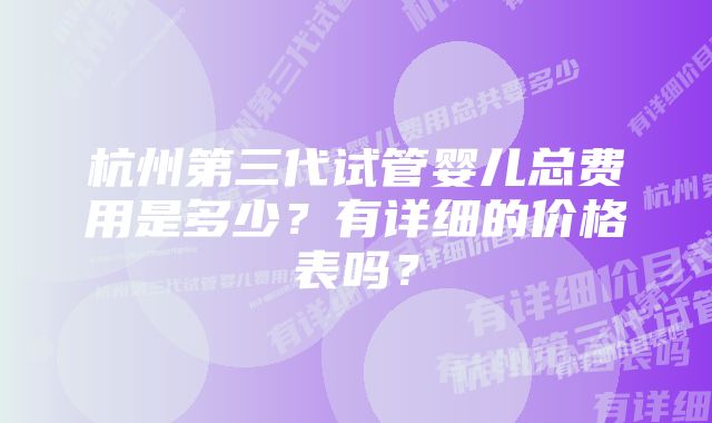 杭州第三代试管婴儿总费用是多少？有详细的价格表吗？