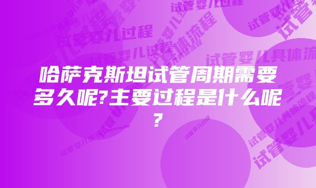 哈萨克斯坦试管周期需要多久呢?主要过程是什么呢?