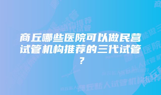 商丘哪些医院可以做民营试管机构推荐的三代试管？