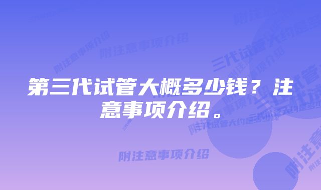 第三代试管大概多少钱？注意事项介绍。