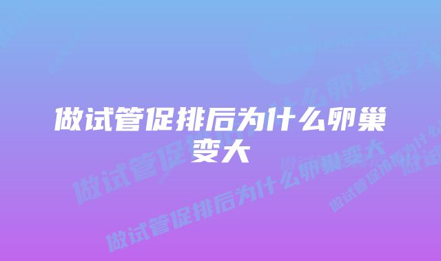 做试管促排后为什么卵巢变大