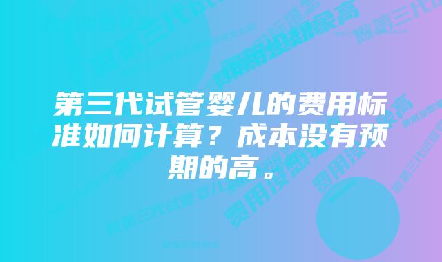 第三代试管婴儿的费用标准如何计算？成本没有预期的高。