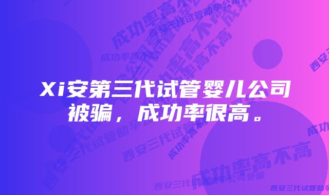 Xi安第三代试管婴儿公司被骗，成功率很高。