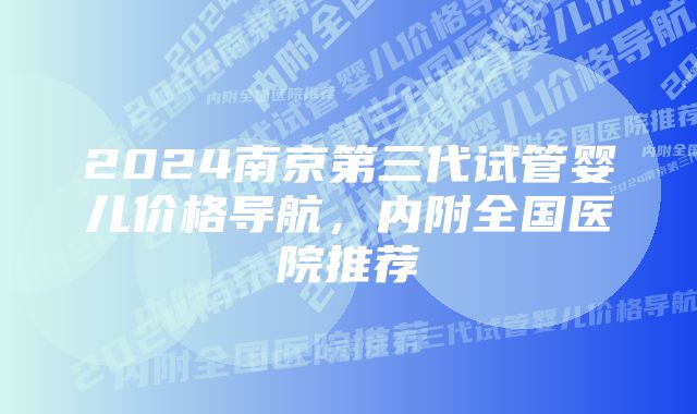 2024南京第三代试管婴儿价格导航，内附全国医院推荐