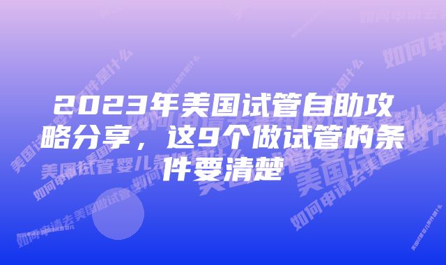 2023年美国试管自助攻略分享，这9个做试管的条件要清楚