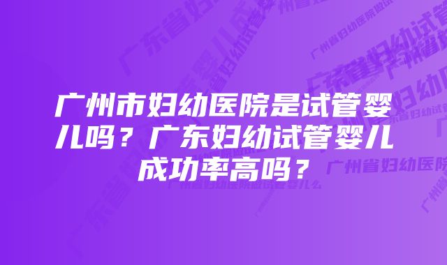 广州市妇幼医院是试管婴儿吗？广东妇幼试管婴儿成功率高吗？