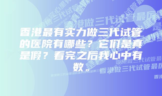 香港最有实力做三代试管的医院有哪些？它们是真是假？看完之后我心中有数。