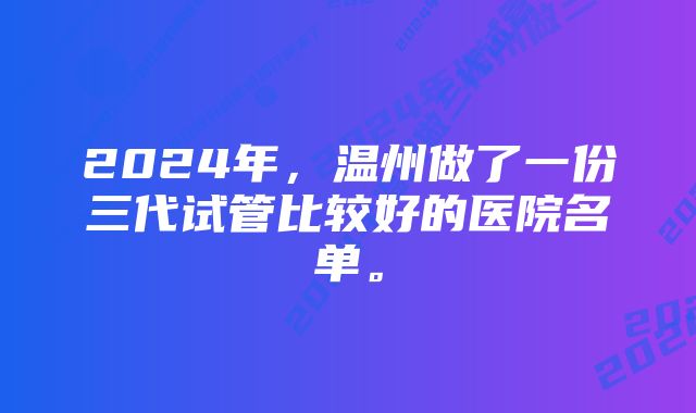 2024年，温州做了一份三代试管比较好的医院名单。