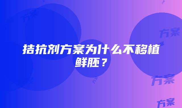 拮抗剂方案为什么不移植鲜胚？