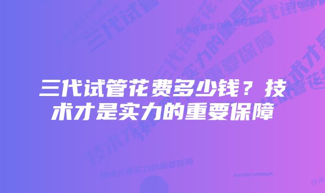 三代试管花费多少钱？技术才是实力的重要保障