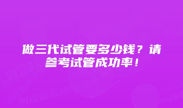 做三代试管要多少钱？请参考试管成功率！