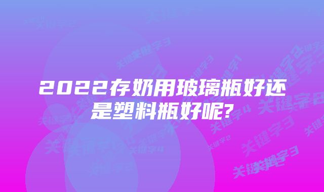 2022存奶用玻璃瓶好还是塑料瓶好呢?