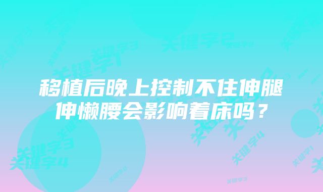 移植后晚上控制不住伸腿伸懒腰会影响着床吗？