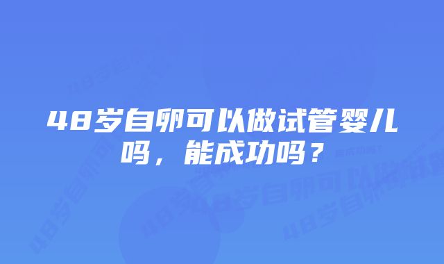 48岁自卵可以做试管婴儿吗，能成功吗？