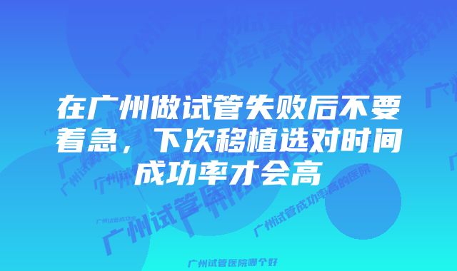 在广州做试管失败后不要着急，下次移植选对时间成功率才会高