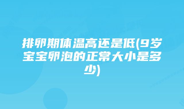 排卵期体温高还是低(9岁宝宝卵泡的正常大小是多少)