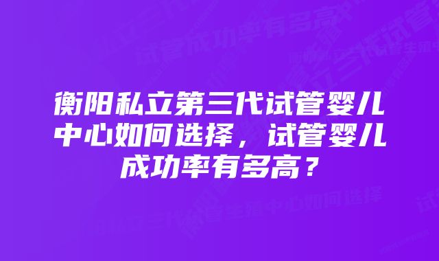 衡阳私立第三代试管婴儿中心如何选择，试管婴儿成功率有多高？