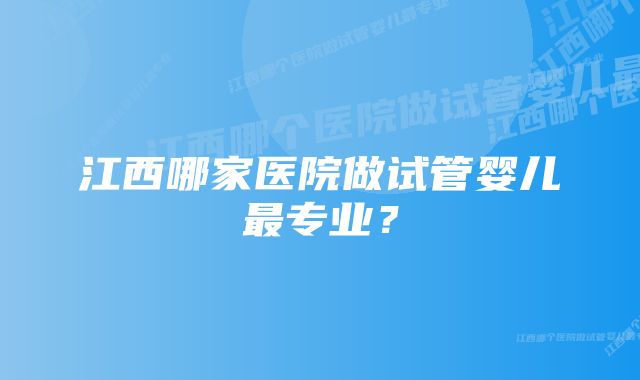 江西哪家医院做试管婴儿最专业？