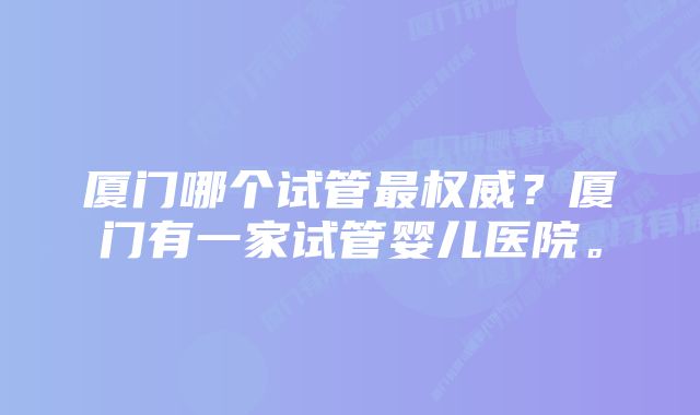 厦门哪个试管最权威？厦门有一家试管婴儿医院。