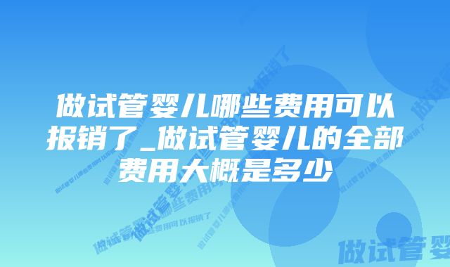 做试管婴儿哪些费用可以报销了_做试管婴儿的全部费用大概是多少