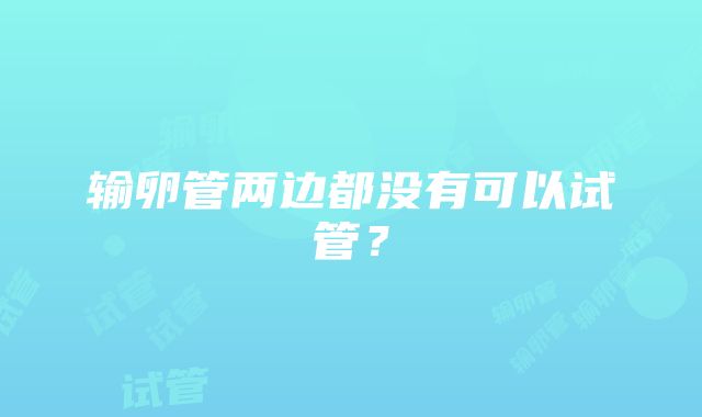 输卵管两边都没有可以试管？