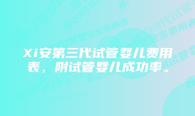 Xi安第三代试管婴儿费用表，附试管婴儿成功率。