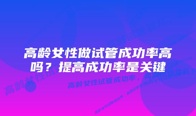 高龄女性做试管成功率高吗？提高成功率是关键