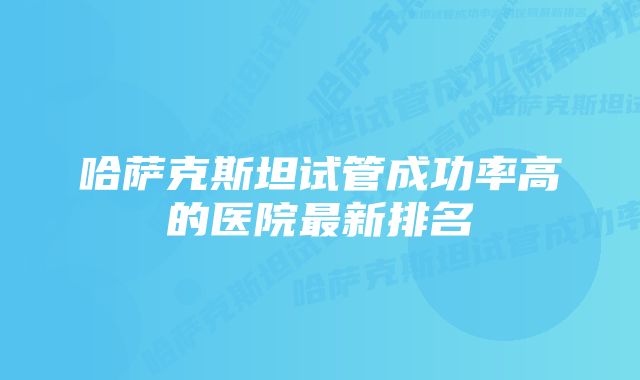 哈萨克斯坦试管成功率高的医院最新排名