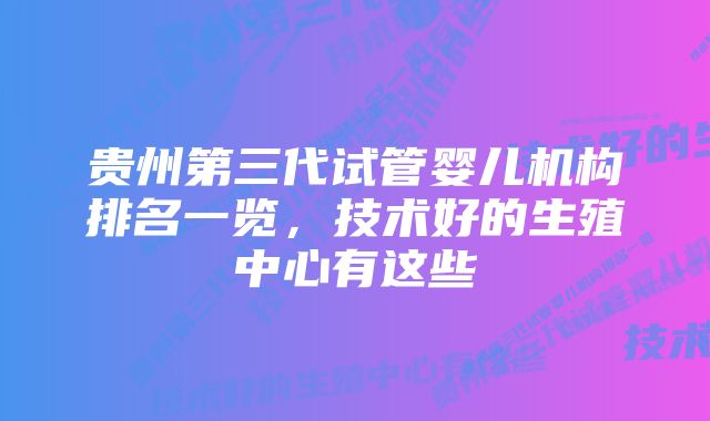 贵州第三代试管婴儿机构排名一览，技术好的生殖中心有这些