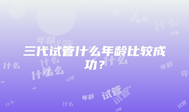 三代试管什么年龄比较成功？