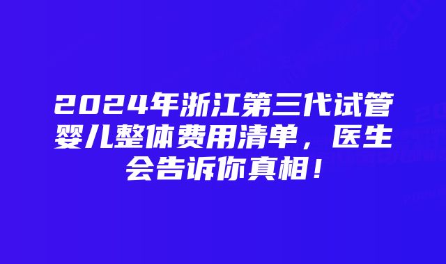 2024年浙江第三代试管婴儿整体费用清单，医生会告诉你真相！