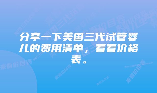 分享一下美国三代试管婴儿的费用清单，看看价格表。