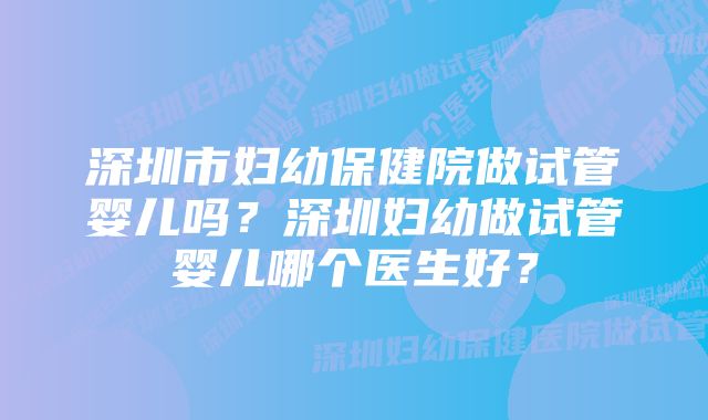 深圳市妇幼保健院做试管婴儿吗？深圳妇幼做试管婴儿哪个医生好？