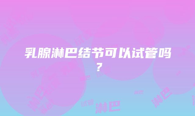 乳腺淋巴结节可以试管吗？